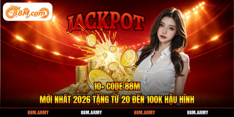 10+ Code 88M Mới Nhất 2026 Tặng Từ 20K - 100K Hậu Hĩnh